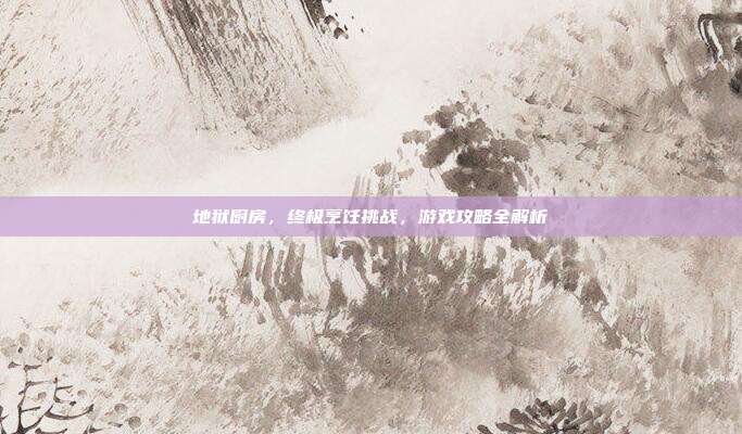 地狱厨房,终极烹饪挑战,游戏攻略全解析