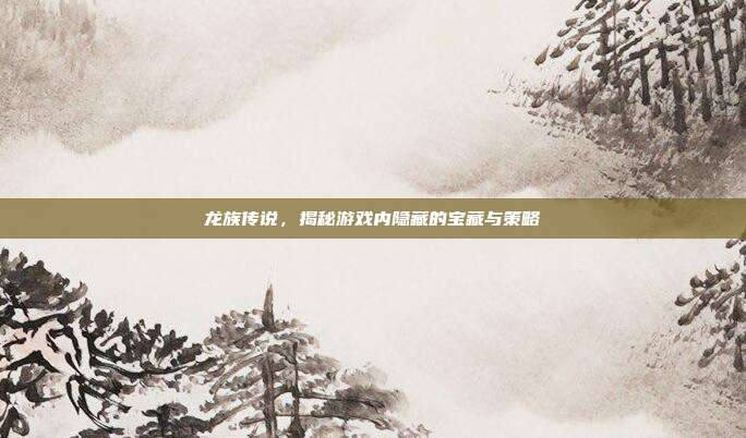 龙族传说,揭秘游戏内隐藏的宝藏与策略