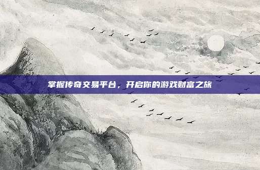 掌握传奇交易平台,开启你的游戏财富之旅