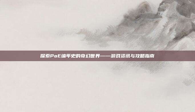 探索PoE编年史的奇幻世界——游戏资讯与攻略指南
