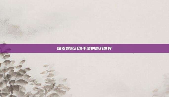 探索飘流幻境手游的奇幻世界