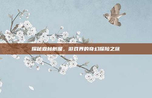 探秘森林树屋,游戏界的奇幻探险之旅
