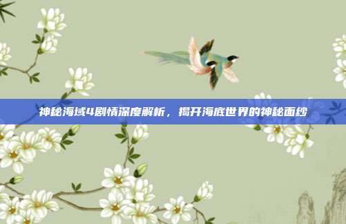神秘海域4剧情深度解析,揭开海底世界的神秘面纱