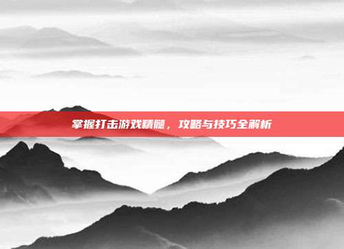 掌握打击游戏精髓,攻略与技巧全解析
