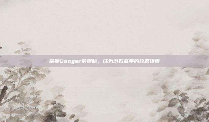 掌握Gengar的奥秘,成为游戏高手的攻略指南