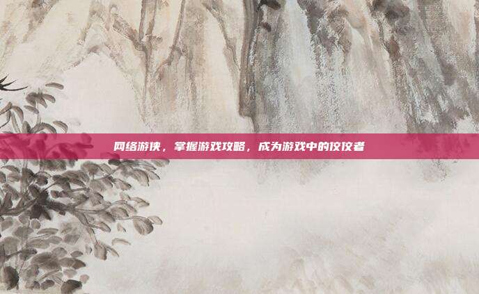 网络游侠,掌握游戏攻略,成为游戏中的佼佼者
