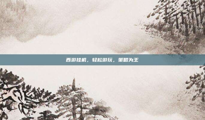 西游挂机,轻松游玩,策略为王