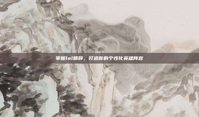 掌握lol精粹，打造你的个性化英雄阵容