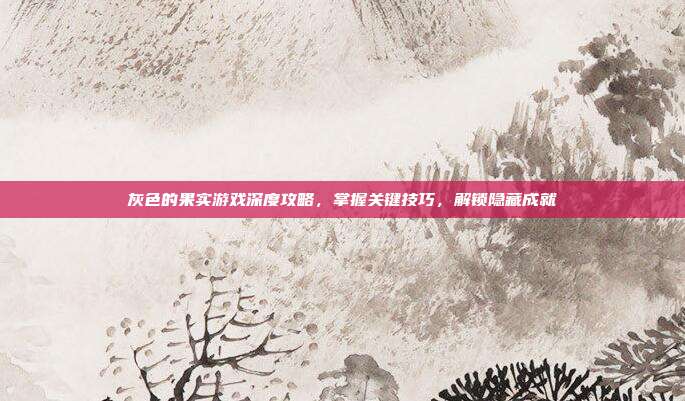 灰色的果实游戏深度攻略,掌握关键技巧,解锁隐藏成就
