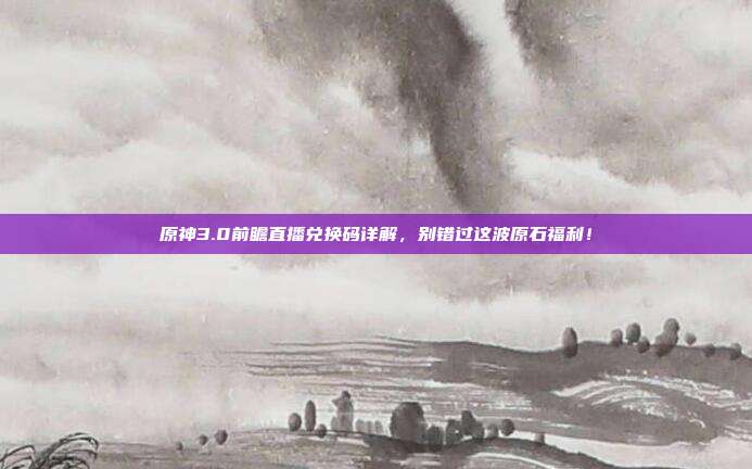 原神3.0前瞻直播兑换码详解,别错过这波原石福利!