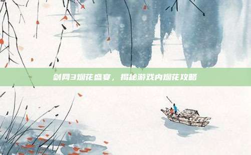 剑网3烟花盛宴,揭秘游戏内烟花攻略