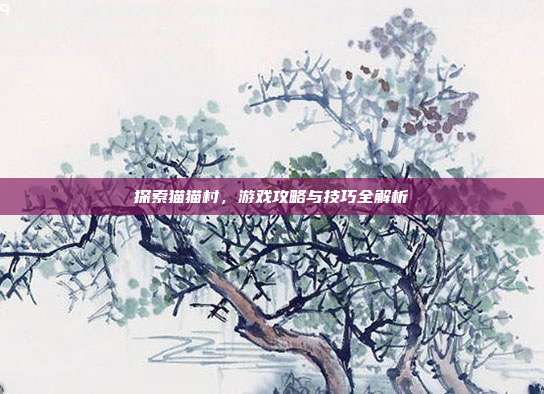 探索猫猫村，游戏攻略与技巧全解析