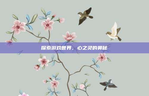 探索游戏世界,心之灵的奥秘