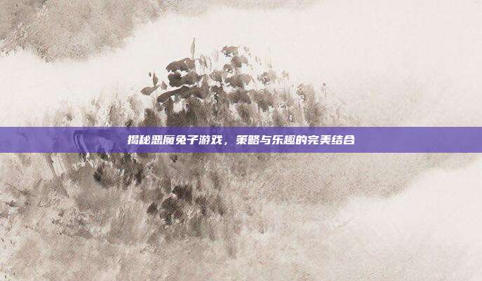 揭秘恶魔兔子游戏,策略与乐趣的完美结合