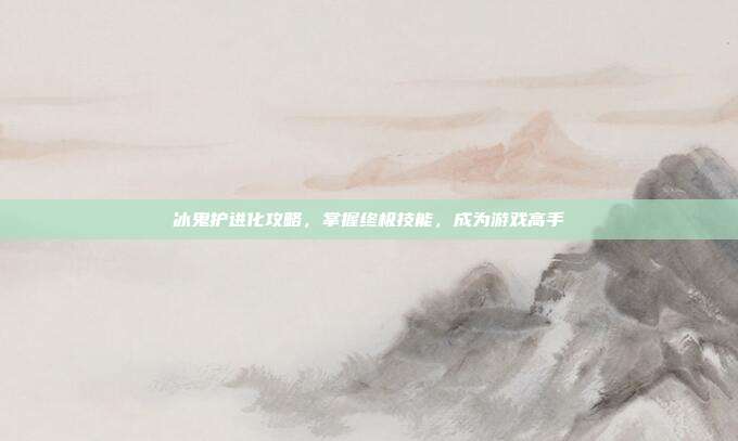 冰鬼护进化攻略,掌握终极技能,成为游戏高手