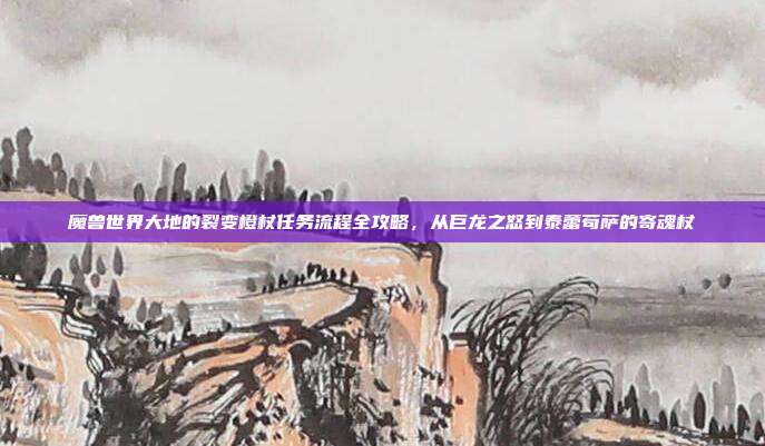魔兽世界大地的裂变橙杖任务流程全攻略，从巨龙之怒到泰蕾苟萨的寄魂杖