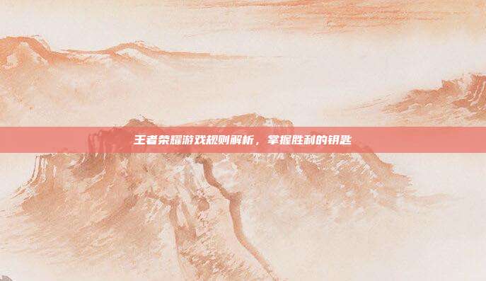 王者荣耀游戏规则解析，掌握胜利的钥匙