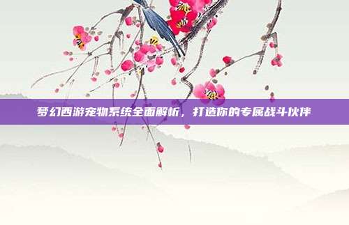 梦幻西游宠物系统全面解析,打造你的专属战斗伙伴