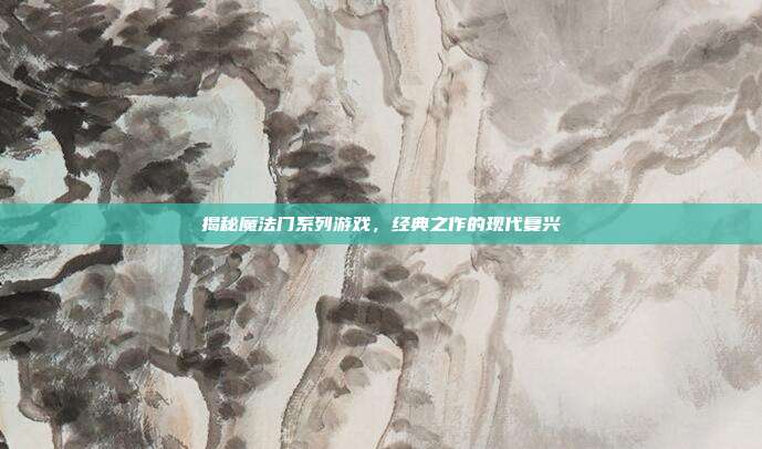 揭秘魔法门系列游戏，经典之作的现代复兴