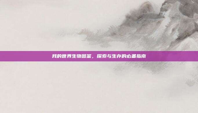 我的世界生物图鉴,探索与生存的必备指南