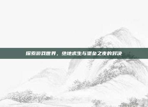 探索游戏世界，绝地求生与堡垒之夜的对决