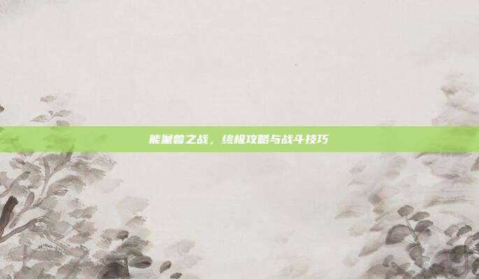 能量兽之战，终极攻略与战斗技巧