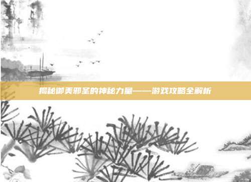 揭秘御美邪圣的神秘力量——游戏攻略全解析