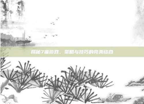 揭秘7猫游戏,策略与技巧的完美结合
