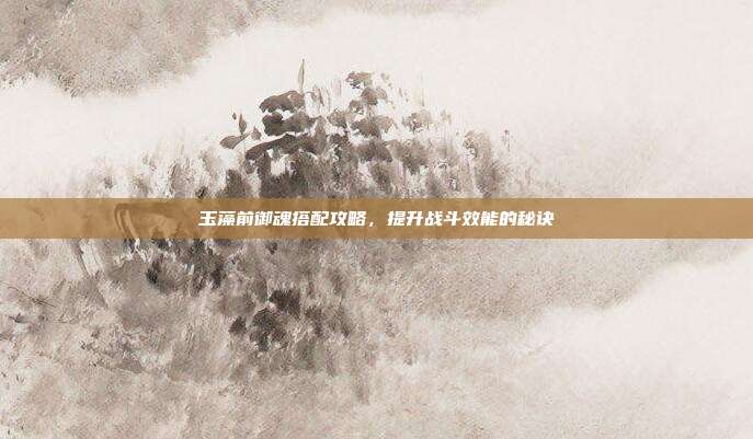 玉藻前御魂搭配攻略，提升战斗效能的秘诀