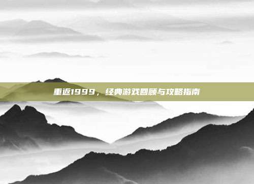 重返1999,经典游戏回顾与攻略指南