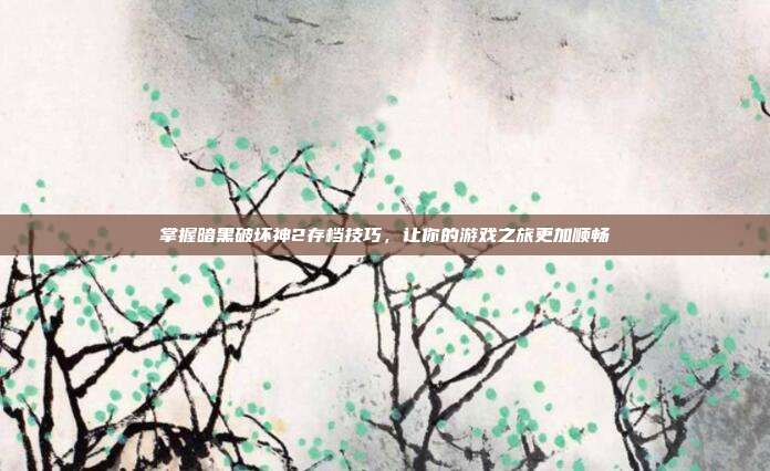 掌握暗黑破坏神2存档技巧,让你的游戏之旅更加顺畅