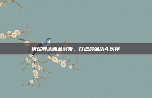 班尼特武器全解析，打造最强战斗伙伴