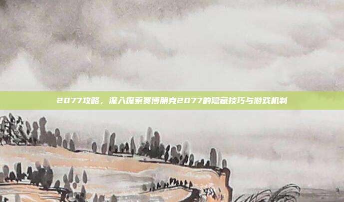 2077攻略,深入探索赛博朋克2077的隐藏技巧与游戏机制