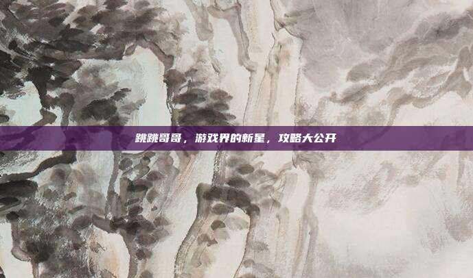 跳跳哥哥,游戏界的新星,攻略大公开