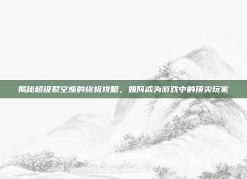 揭秘超级裂空座的终极攻略,如何成为游戏中的顶尖玩家