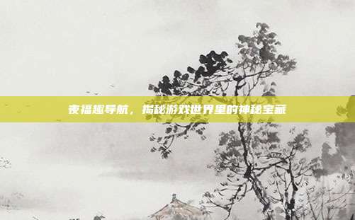 夜福趣导航，揭秘游戏世界里的神秘宝藏