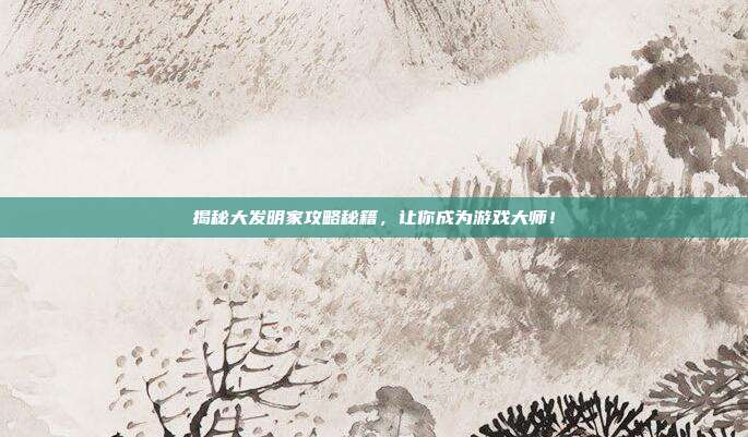 揭秘大发明家攻略秘籍，让你成为游戏大师！