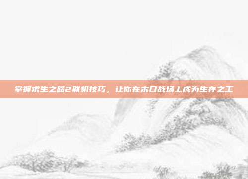 掌握求生之路2联机技巧,让你在末日战场上成为生存之王