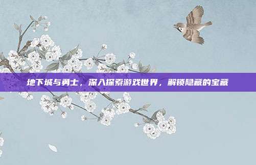地下城与勇士，深入探索游戏世界，解锁隐藏的宝藏