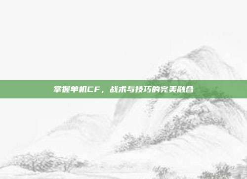 掌握单机CF,战术与技巧的完美融合