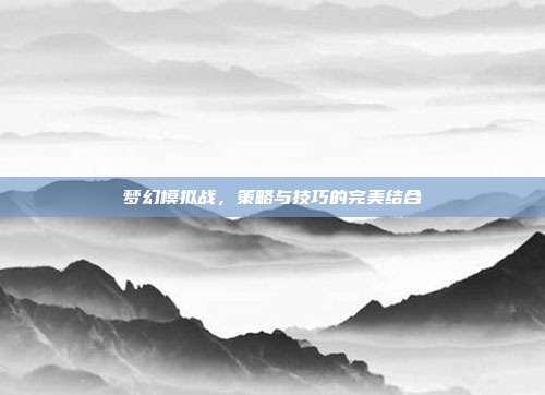 梦幻模拟战,策略与技巧的完美结合