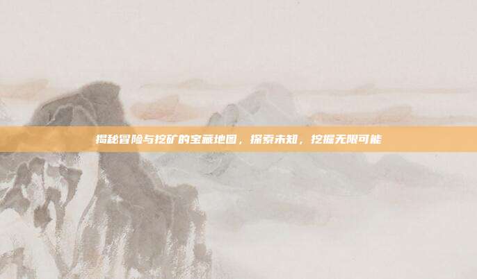 揭秘冒险与挖矿的宝藏地图,探索未知,挖掘无限可能