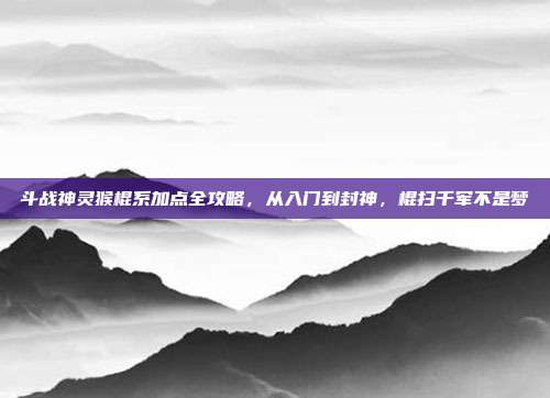 斗战神灵猴棍系加点全攻略，从入门到封神，棍扫千军不是梦