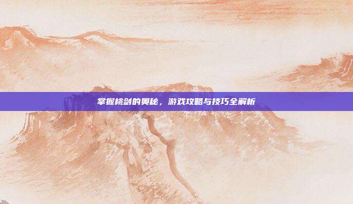 掌握桃剑的奥秘,游戏攻略与技巧全解析