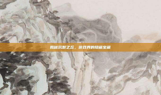 揭秘沉默之丘,游戏界的隐藏宝藏