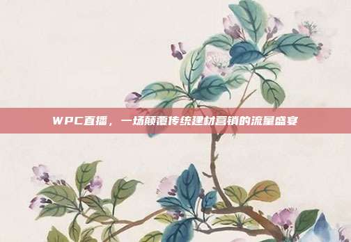 WPC直播,一场颠覆传统建材营销的流量盛宴