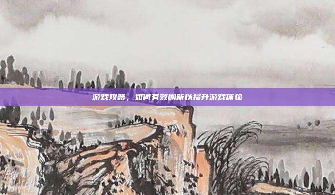 游戏攻略,如何有效刷新以提升游戏体验