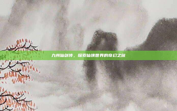 九州仙剑传,探索仙侠世界的奇幻之旅