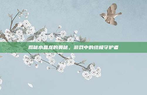 揭秘水晶龙的奥秘,游戏中的终极守护者