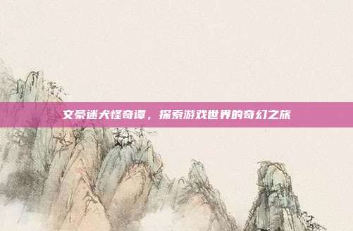 文豪迷犬怪奇谭,探索游戏世界的奇幻之旅